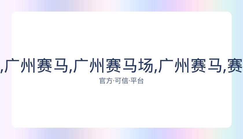 广州赛马场,资讯,广州赛马,广州赛马场,广州赛马,赛马赛事,马术资讯